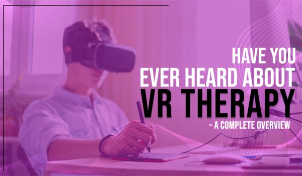 Have You Ever Heard About VR Therapy – A Complete Overview
